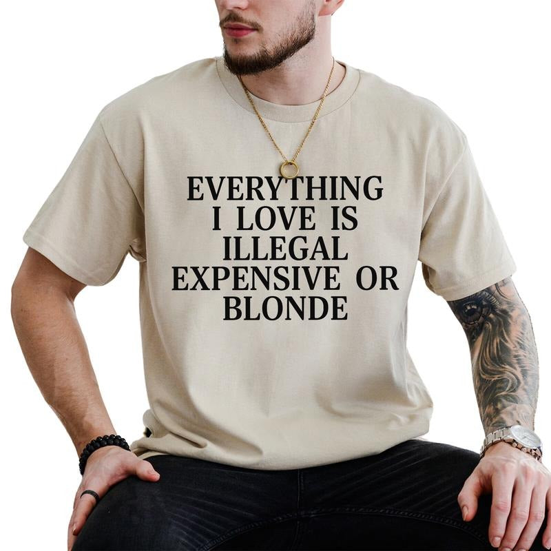 Everything I Love Is Illegal Expensive Or Blond Graphic Tee, Funny Shirt, Funny Tatted Women T-shirt, Funny Birthday Gift For Friend, Gift For Him