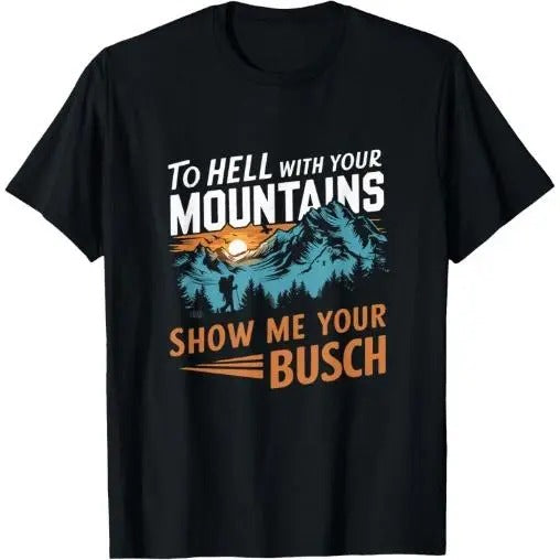 Funny Hiking To Hell with Your Mountains Show me Your Busch T-Shirt Made in USA