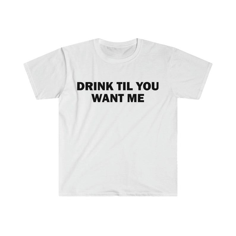 Funny Meme Shirt, Drink Til You Want Me Tee, Gift Unisex T-Shirt