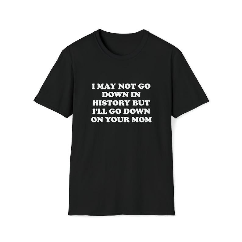 Funny Meme Shirt, I May Not Go Down in History but I'll Go Down on Your Mom Joke Tee, Gift Unisex T-Shirt