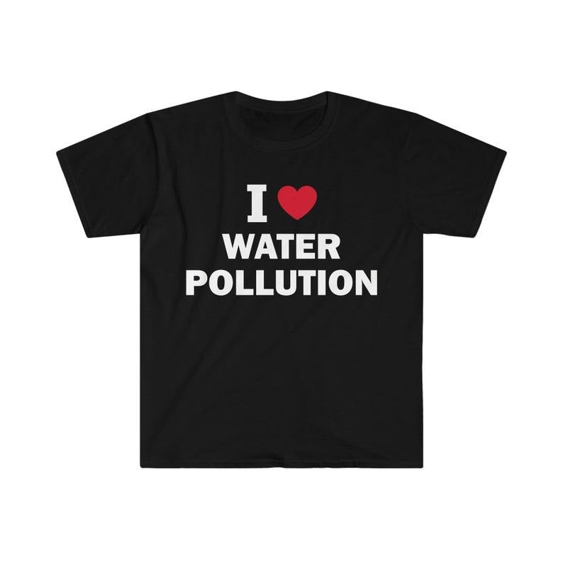 Funny Meme Shirt, I love water pollution Tee, Gift Unisex T-Shirt