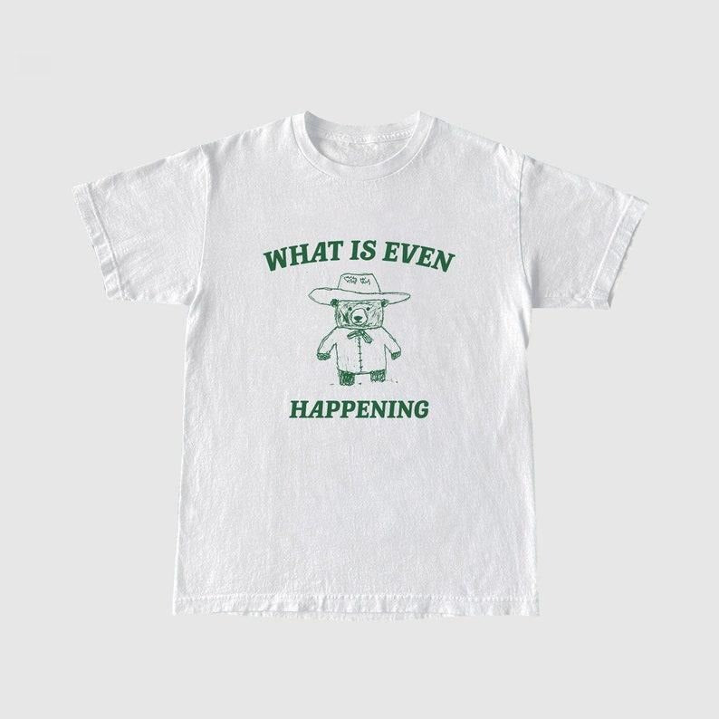 Funny Meme Shirt, What Is Even Happening? Tee, Bear Cartoon Gift Unisex T-Shirt