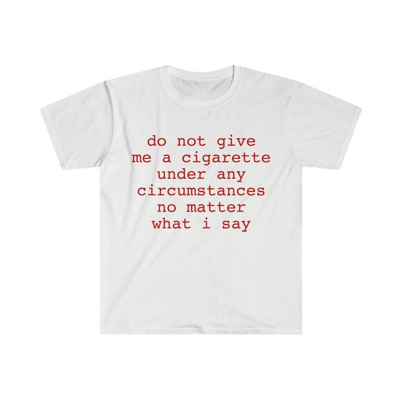 Funny Meme Shirt, do not give me a cigarette under any circumstances no matter what i say Tee, Gift Unisex T-Shirt Casual Menswear Classic