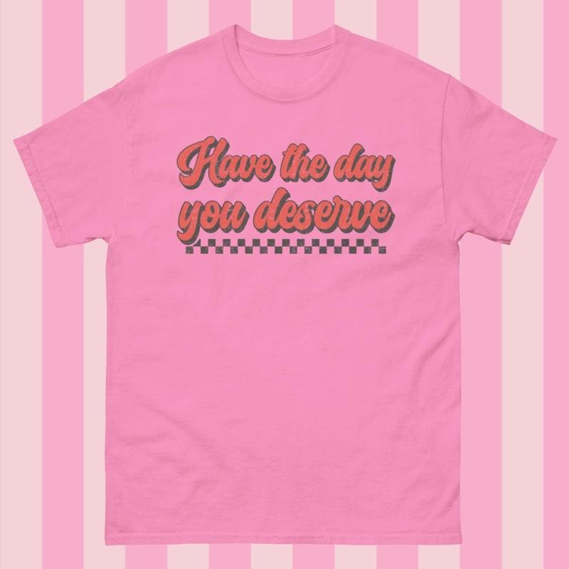 Have The Day you Deserve Gildan Shirt - Gildanshirt Unisex Relaxed Fit Printed in the USA Casual Comfort Cotton Top Women's Wear Boho Chic Crewneck Short Sleeve All Seasons Streetwear
