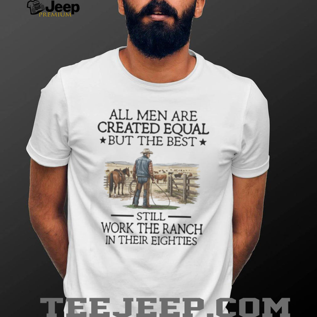 All Men Are Created Equal But The Best Still Work The Ranch In Their Eighties T Shirt