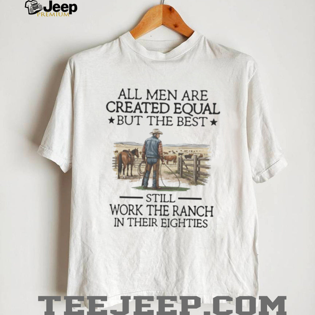 All Men Are Created Equal But The Best Still Work The Ranch In Their Eighties T Shirt