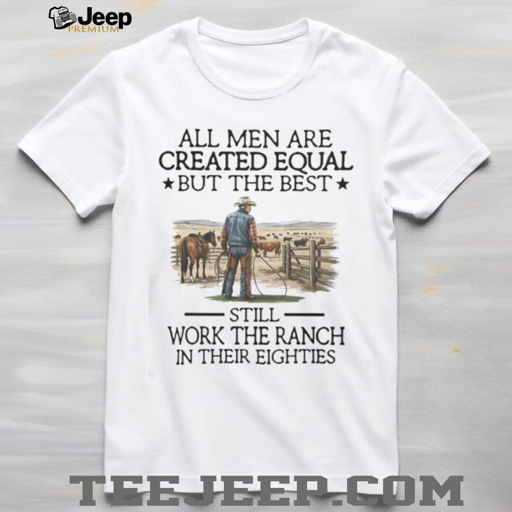 All Men Are Created Equal But The Best Still Work The Ranch In Their Eighties T Shirt