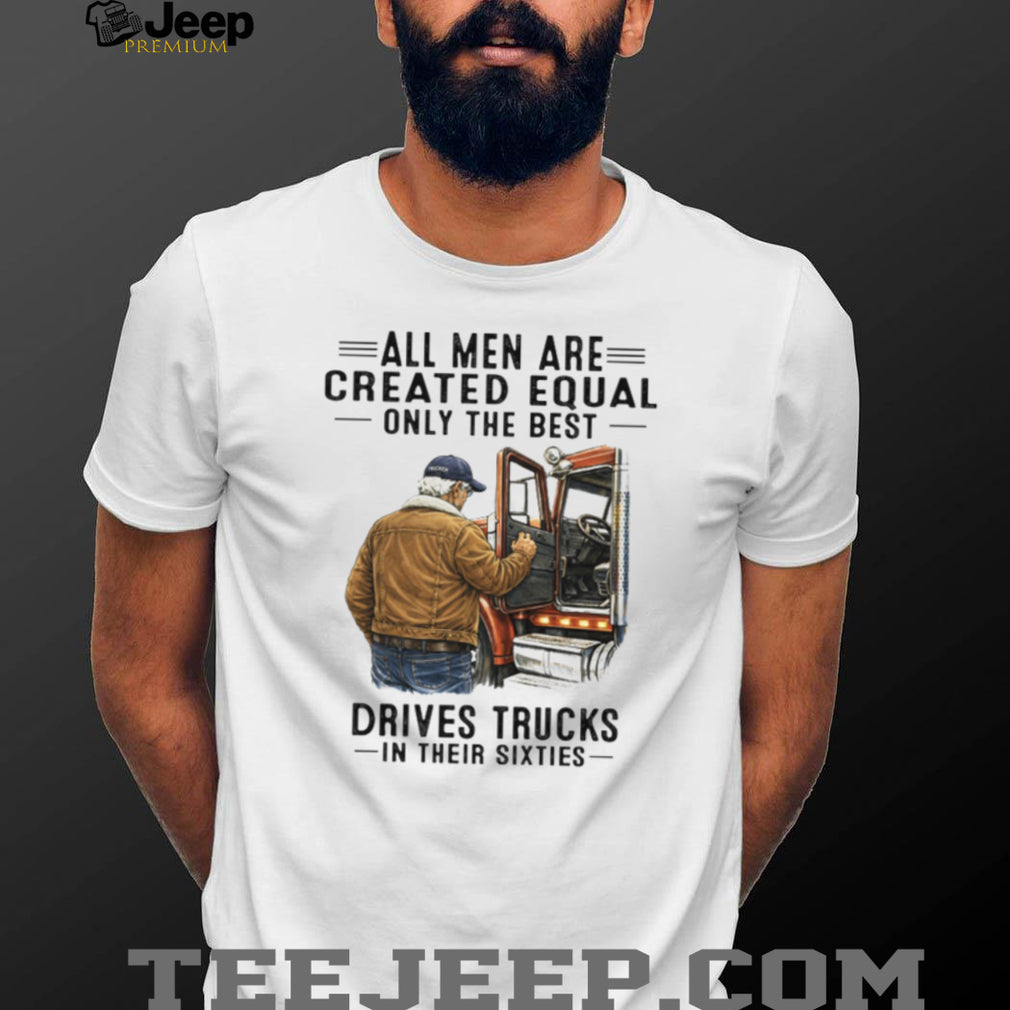 All Men Are Created Equal Only The Best Drives Trucks In Their Sixties Trucker Shirt
