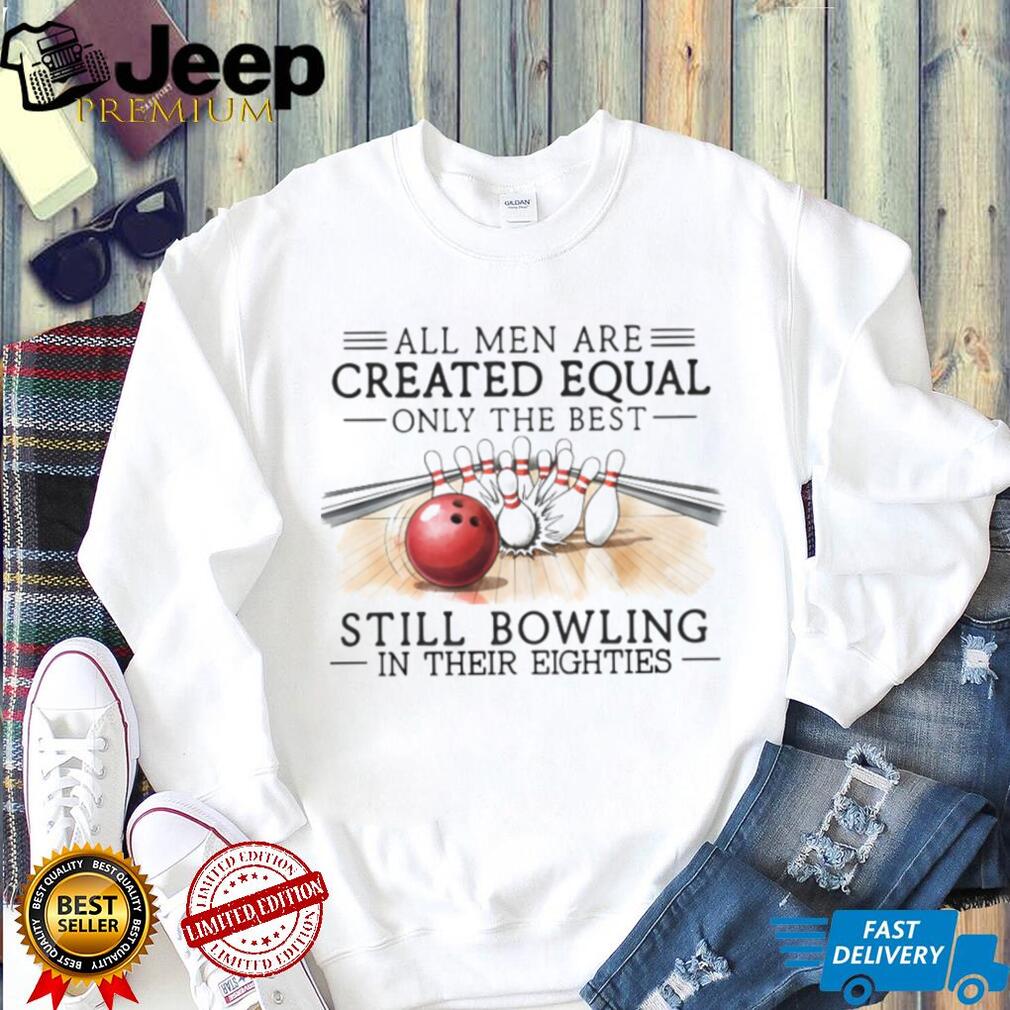 All Men Are Created Equal Only The Best Still Bowling In Their Eighties Shirt