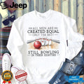 All Men Are Created Equal Only The Best Still Bowling In Their Eighties Shirt