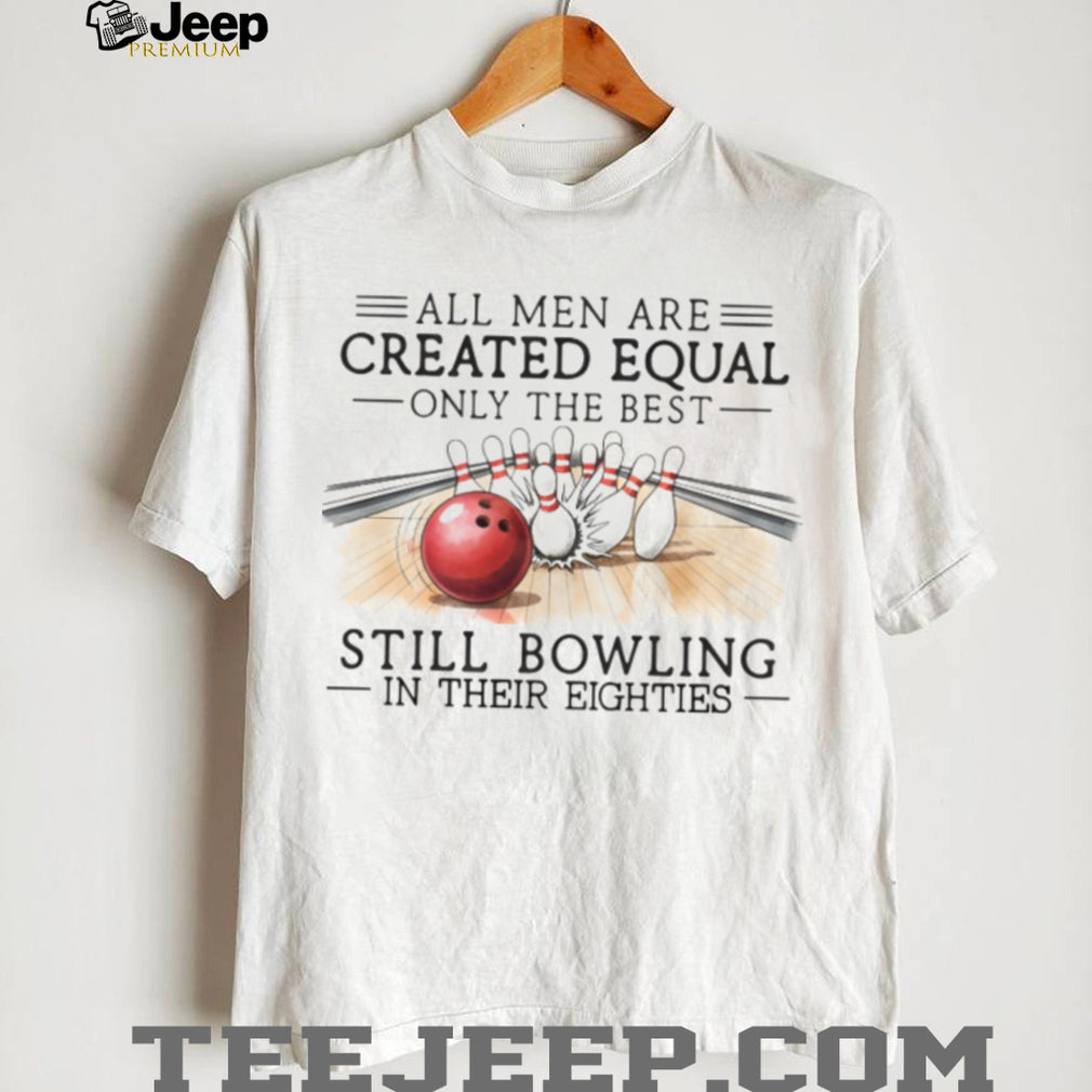 All Men Are Created Equal Only The Best Still Bowling In Their Eighties Shirt