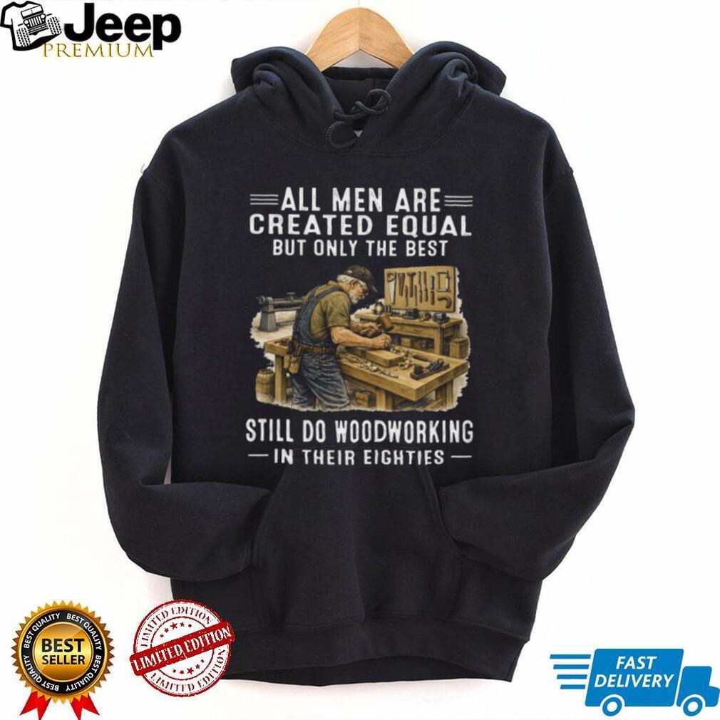 All Men Are Created Equal Only The Best Still Do Woodworking In Their Eighties T Shirt