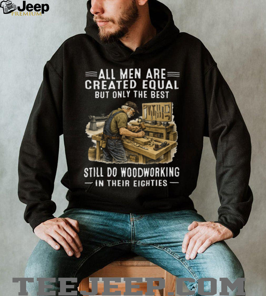 All Men Are Created Equal Only The Best Still Do Woodworking In Their Eighties T Shirt