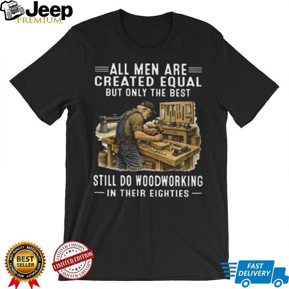 All Men Are Created Equal Only The Best Still Do Woodworking In Their Eighties T Shirt