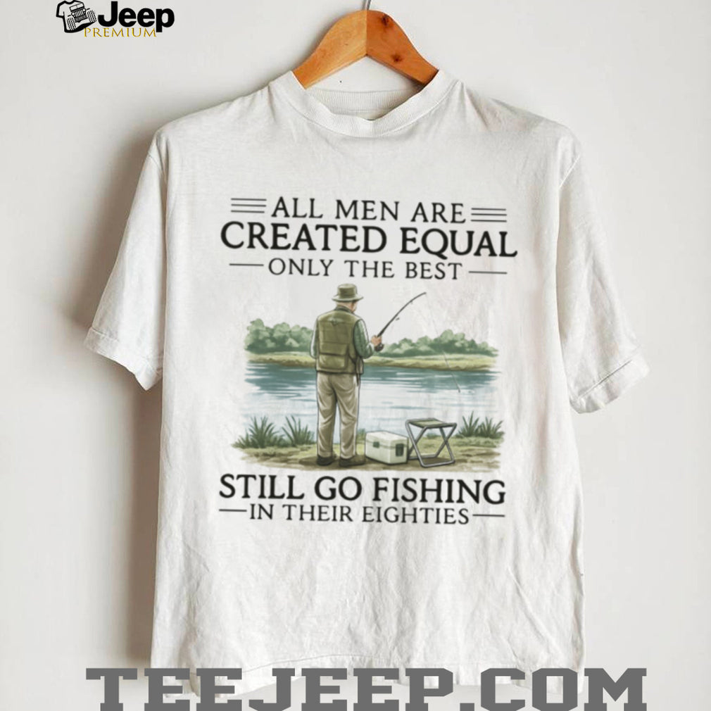All Men Are Created Equal Only The Best Still Go Fishing In Their Eighties Shirt
