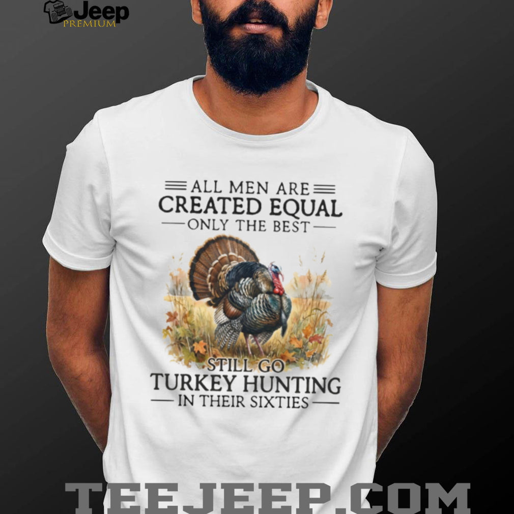 All Men Are Created Equal Only The Best Still Go Turkey Hunting Veteran Men Shirt