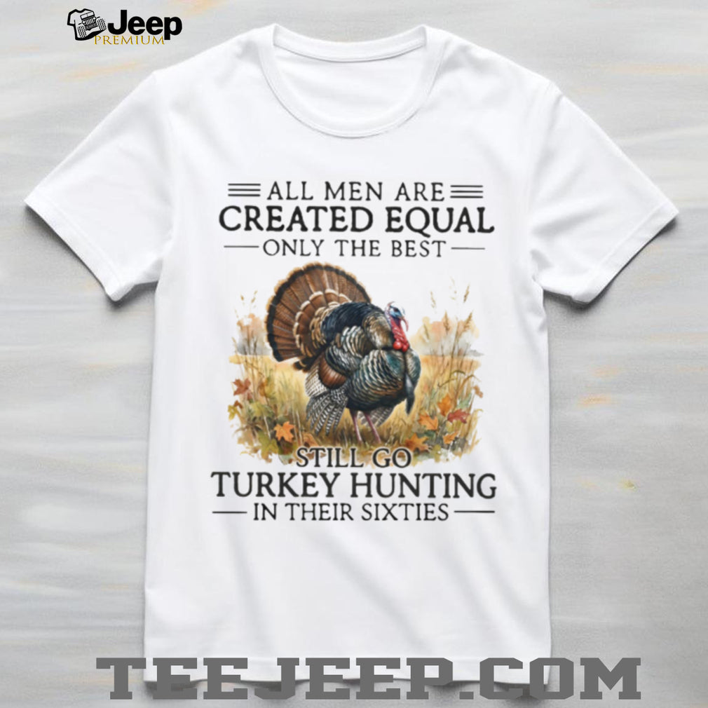 All Men Are Created Equal Only The Best Still Go Turkey Hunting Veteran Men Shirt