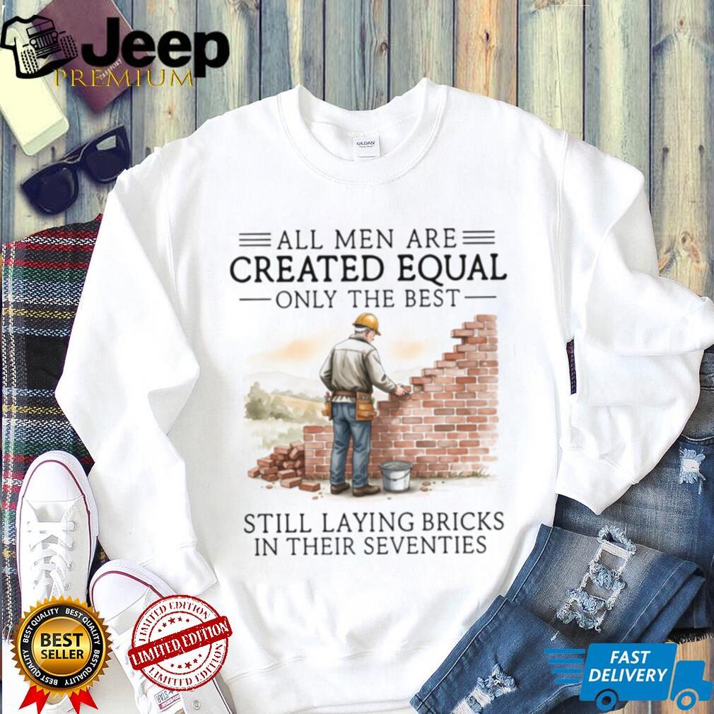 All Men Are Created Equal Only The Best Still Laying Bricks In Their Seventies T Shirt