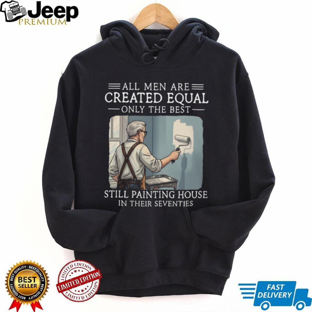 All Men Are Created Equal Only The Best Still Painting House In Their Seventies T Shirt
