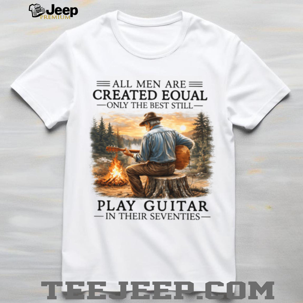 All Men Are Created Equal Only The Best Still Play Guitar In Their Seventies Shirt
