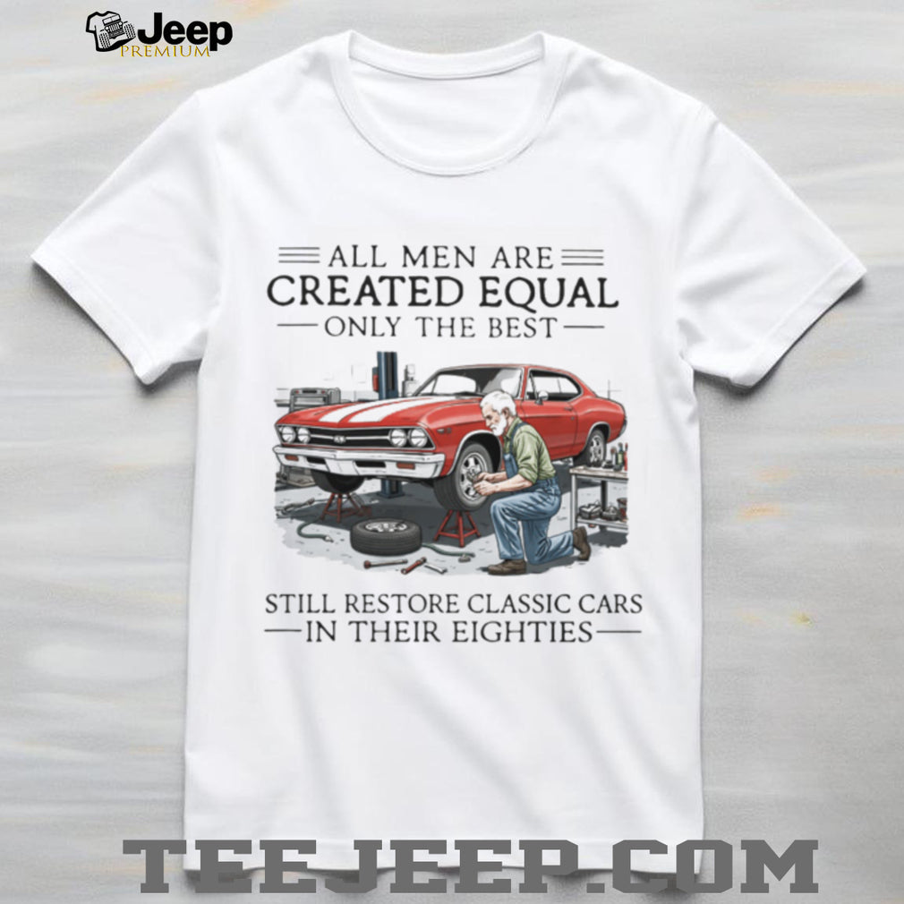 All Men Are Created Equal Only The Best Still Restore Classic Cars In Their Eighties Shirt