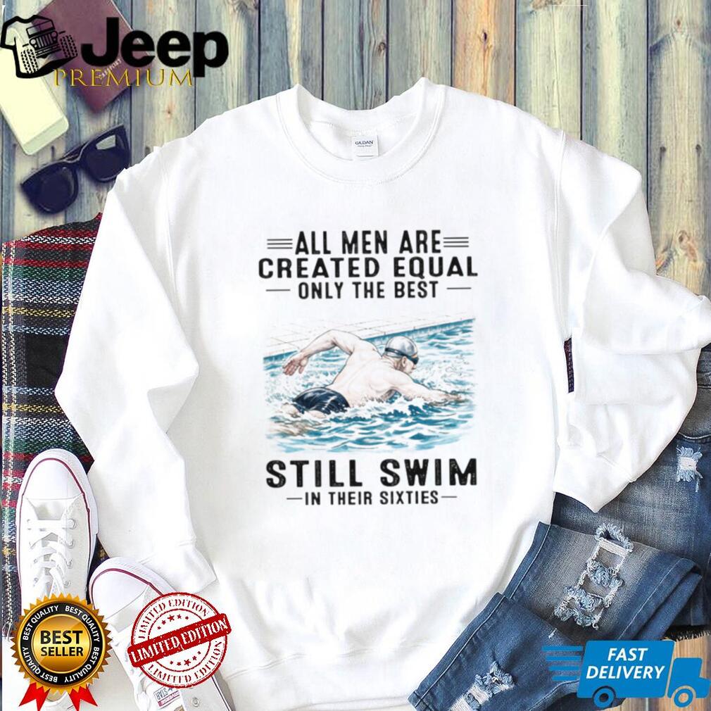 All Men Are Created Equal Only The Best Still Swim In Their Sixties Shirt