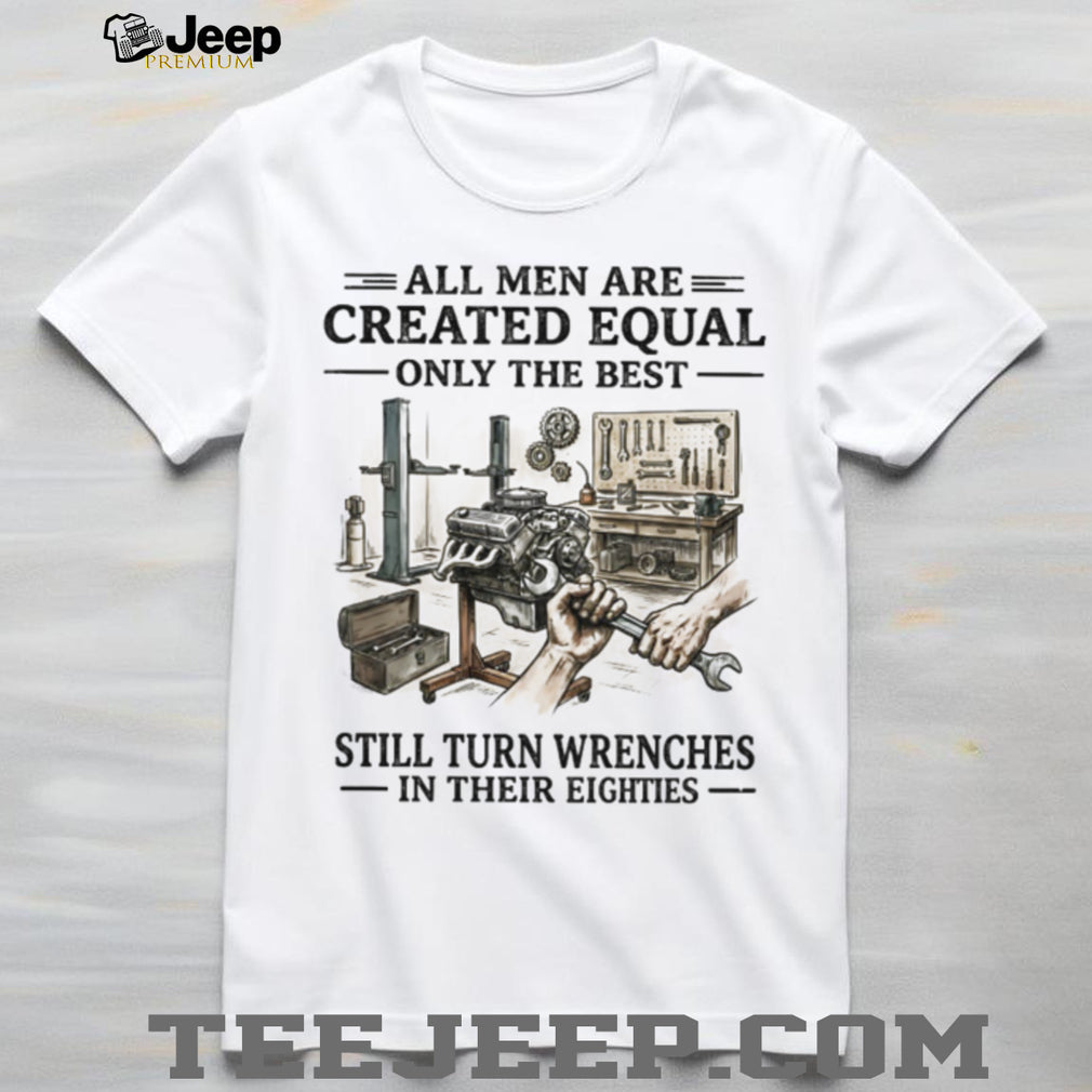 All Men Are Created Equal Only The Best Still Turn Wrenches Eighties Mechanic Shirt