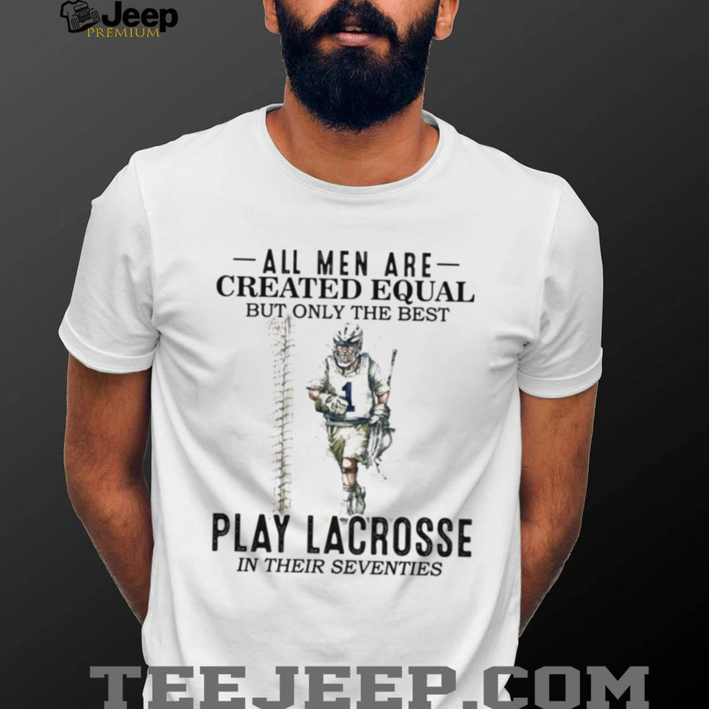 All Men Created Equal Best Play Lacrosse In Their Seventies Shirt