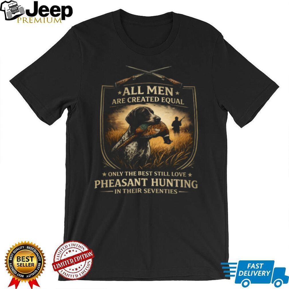 All Men Created Equal Best Still Love Pheasant Hunting In Their Seventies T Shirt
