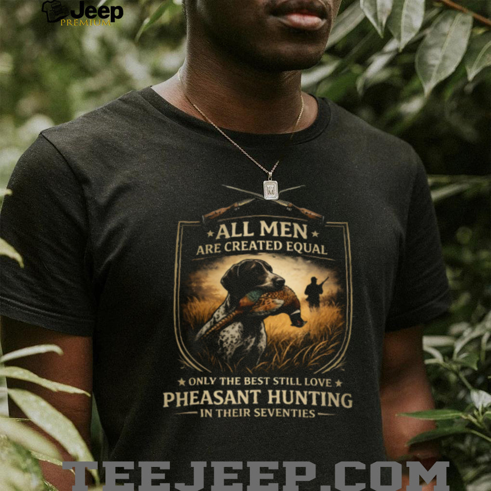 All Men Created Equal Best Still Love Pheasant Hunting In Their Seventies T Shirt