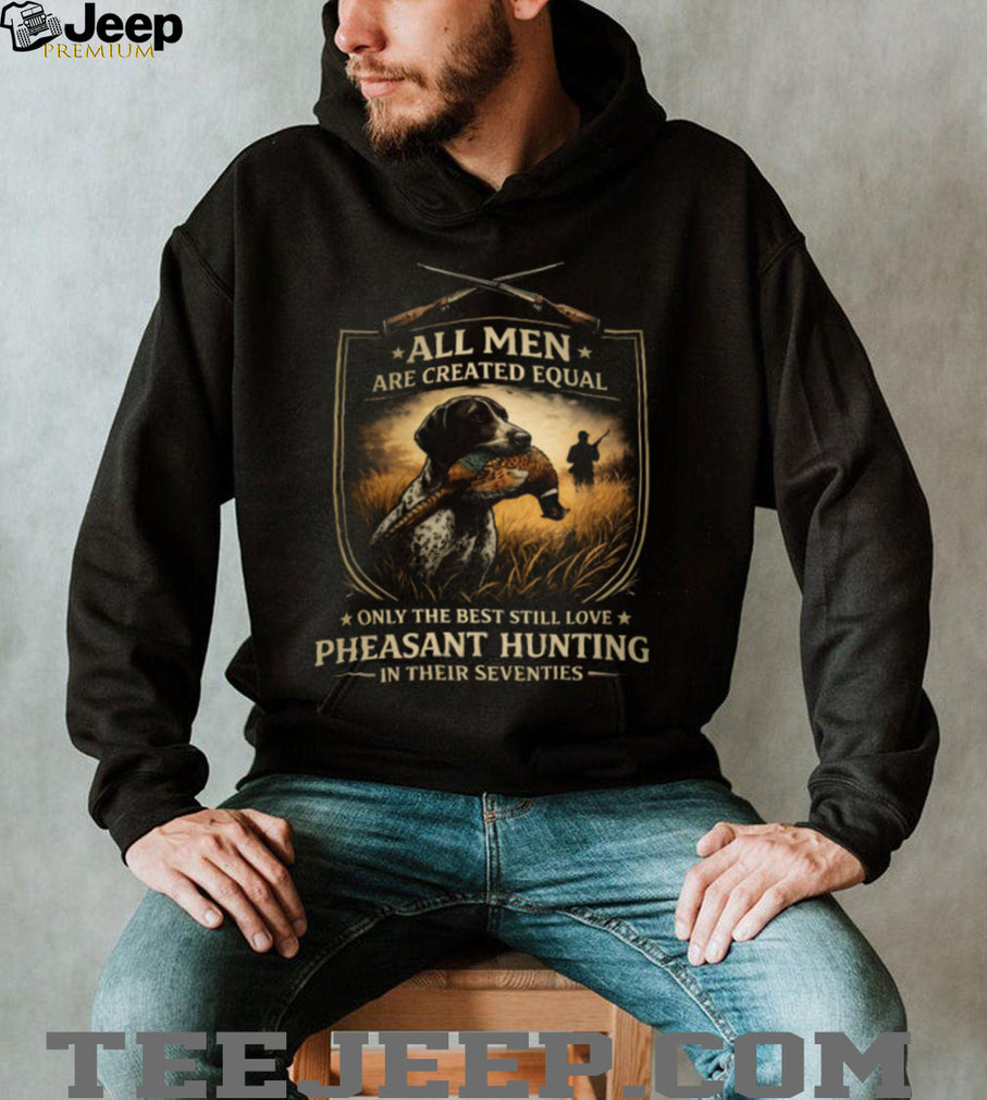 All Men Created Equal Best Still Love Pheasant Hunting In Their Seventies T Shirt