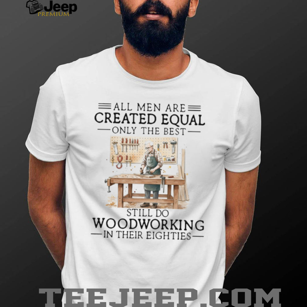 All Men Created Equal Only Best Still Do Woodworking In Their Eighties Shirt
