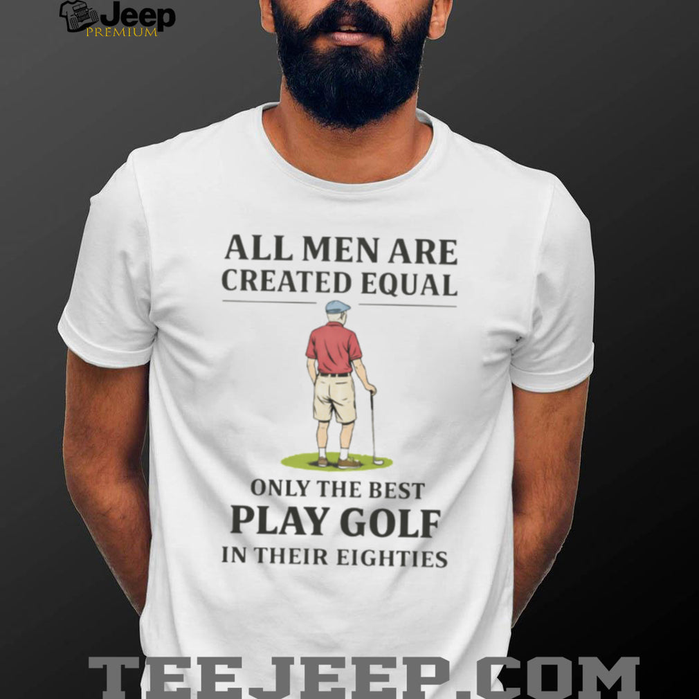 All Men Created Equal Only The Best Play Golf In Their Eighties T shirt