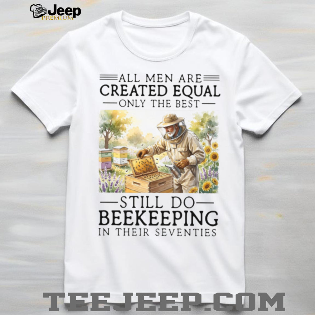 All Men Created Equal Only The Best Still Do Beekeeping In Their Seventies Shirt