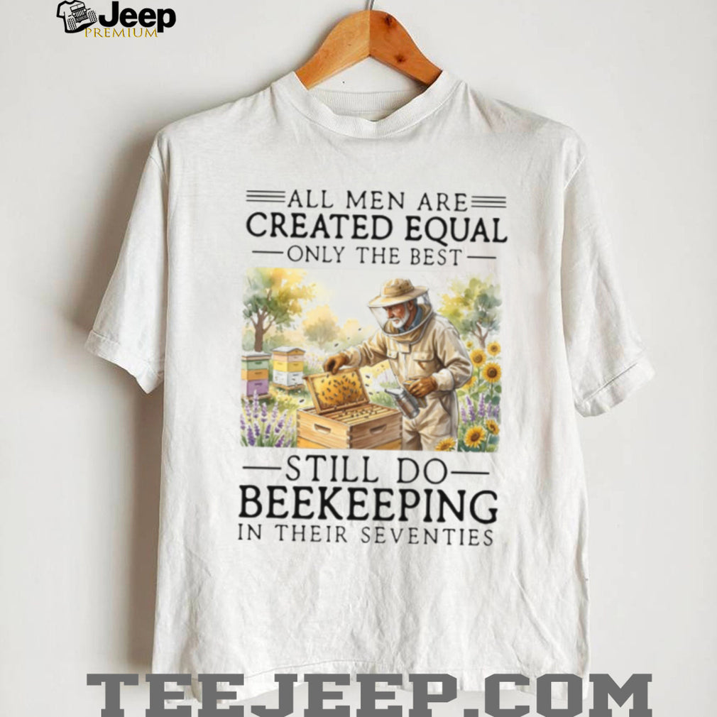 All Men Created Equal Only The Best Still Do Beekeeping In Their Seventies Shirt