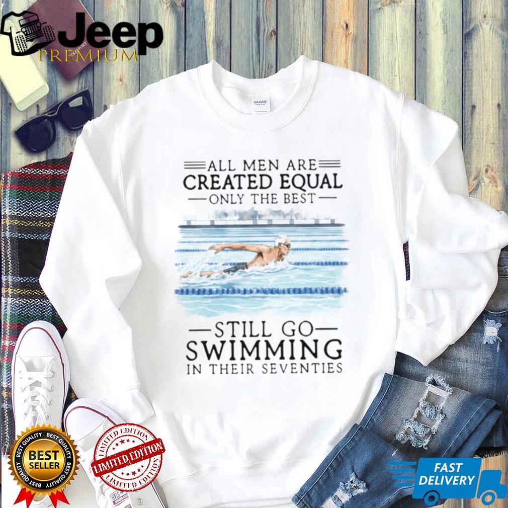 All Men Created Equal Only The Best Still Go Swimming In Their Seventies T Shirt