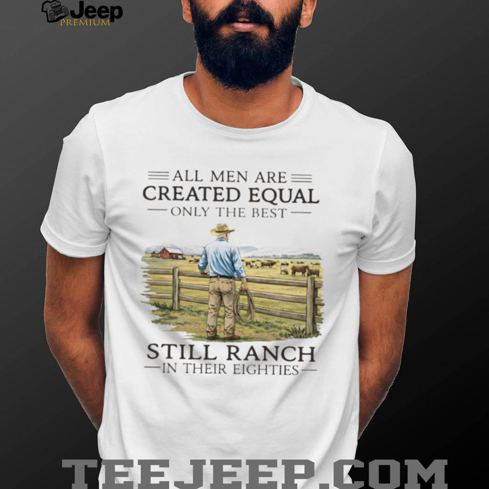 All Men Created Equal Only The Best Still Ranch In Their Eighties Shirt