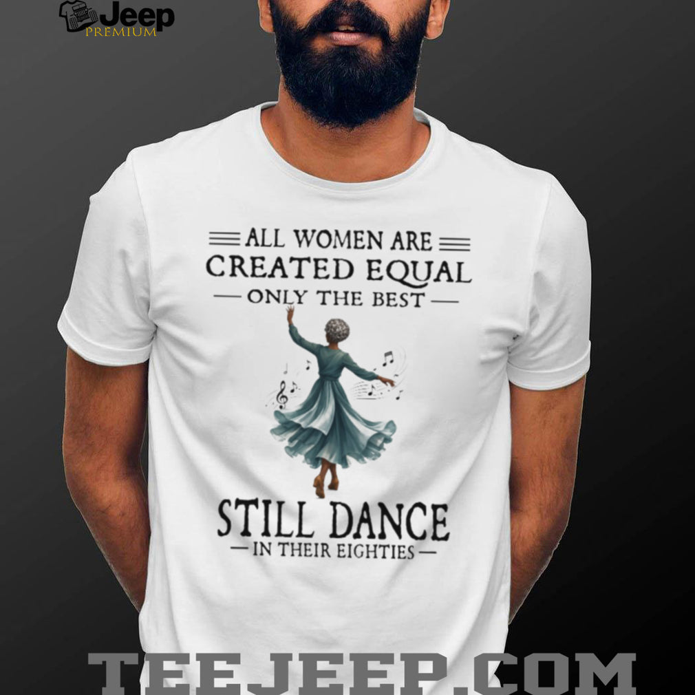 All Women Are Created Equal Best Still Dance In Their Eighties Shirt