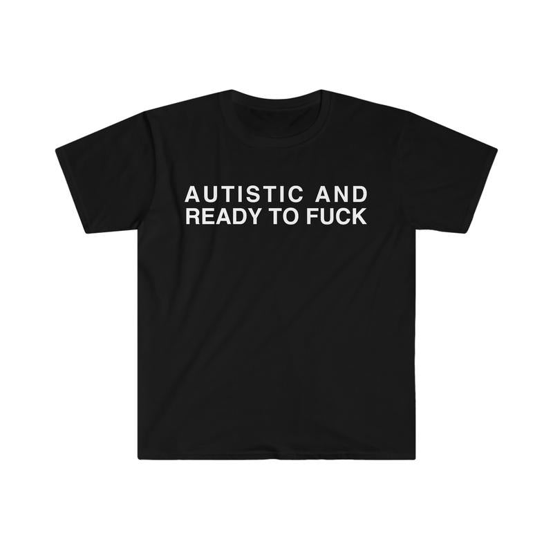 Autistic And Ready To Fuck Funny Meme Shirt, Joke, Stupid, Sarcastic Tee, Unisex T-Shirt, Short Sleeve Tee Shirt, Cool Gifts For Women, Gifts For Birthday