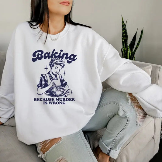 Baking Because Murder is Wrong T-Shirt,  Because Murder Sweatshirt, Funny Sarcasm Sweatshirt, Funny Gift Sweatshirt Full Color Print