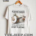 Banjo Player Gift You Get Old When You Stop Playing Banjo T Shirt
