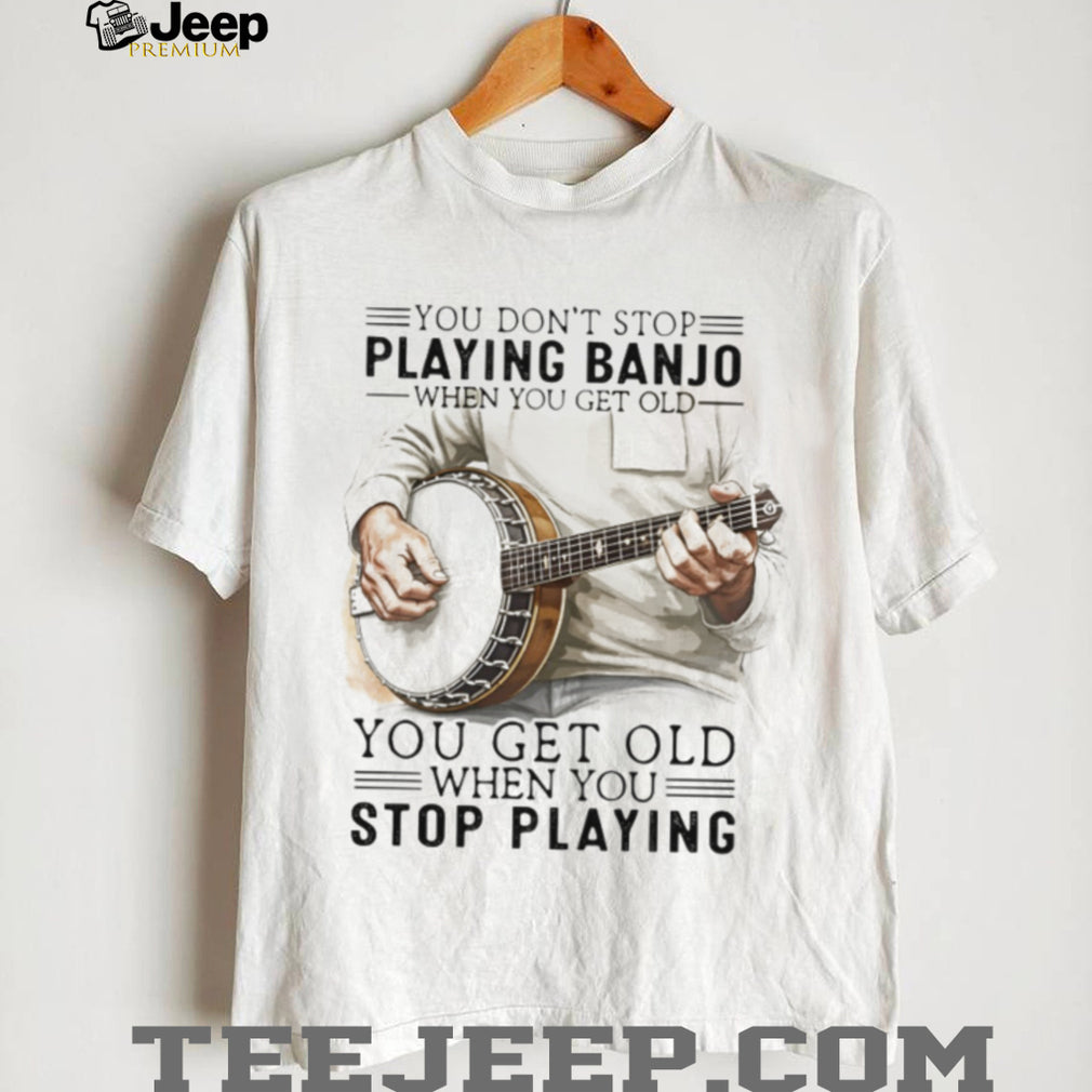 Banjo Player Gift You Get Old When You Stop Playing Banjo T Shirt