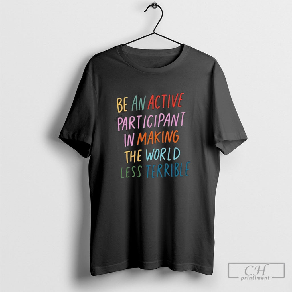 Be An Active Participant In Making The World Less Terrible Shirt Sweater