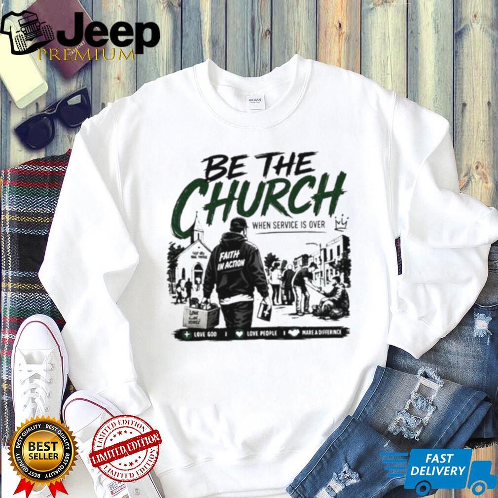 Be The Church When Service Is Over Faith In Action Love God Love People shirt
