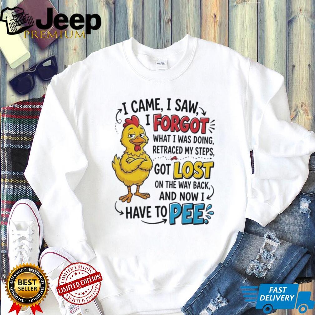 Chicken I came I saw I forgot what I was doing retraced my steps got lost on the way back and now I have to pee shirt