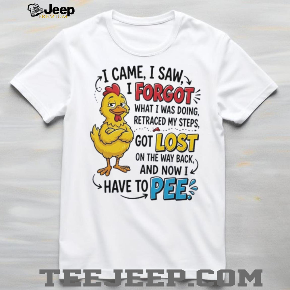 Chicken I came I saw I forgot what I was doing retraced my steps got lost on the way back and now I have to pee shirt