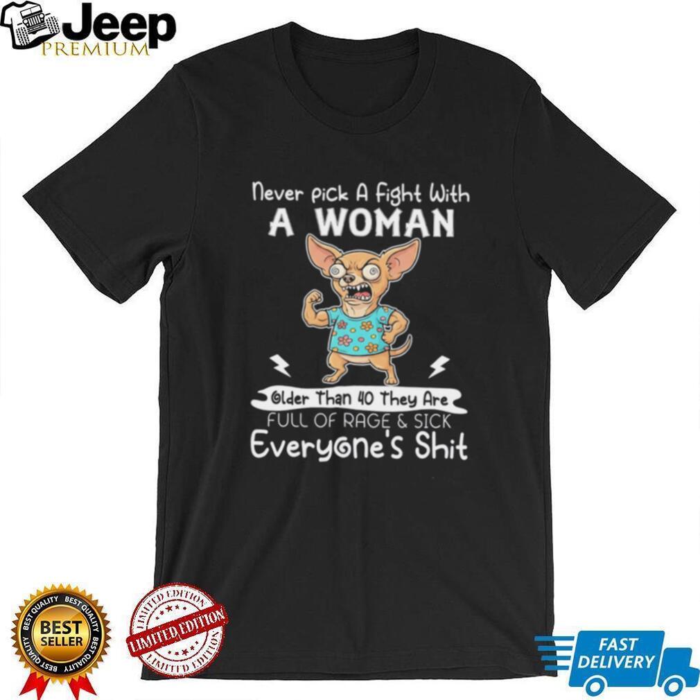 Chihuahua never pick a fight with a woman older than 40 they are full of rage & sick everyone’s shit shirt