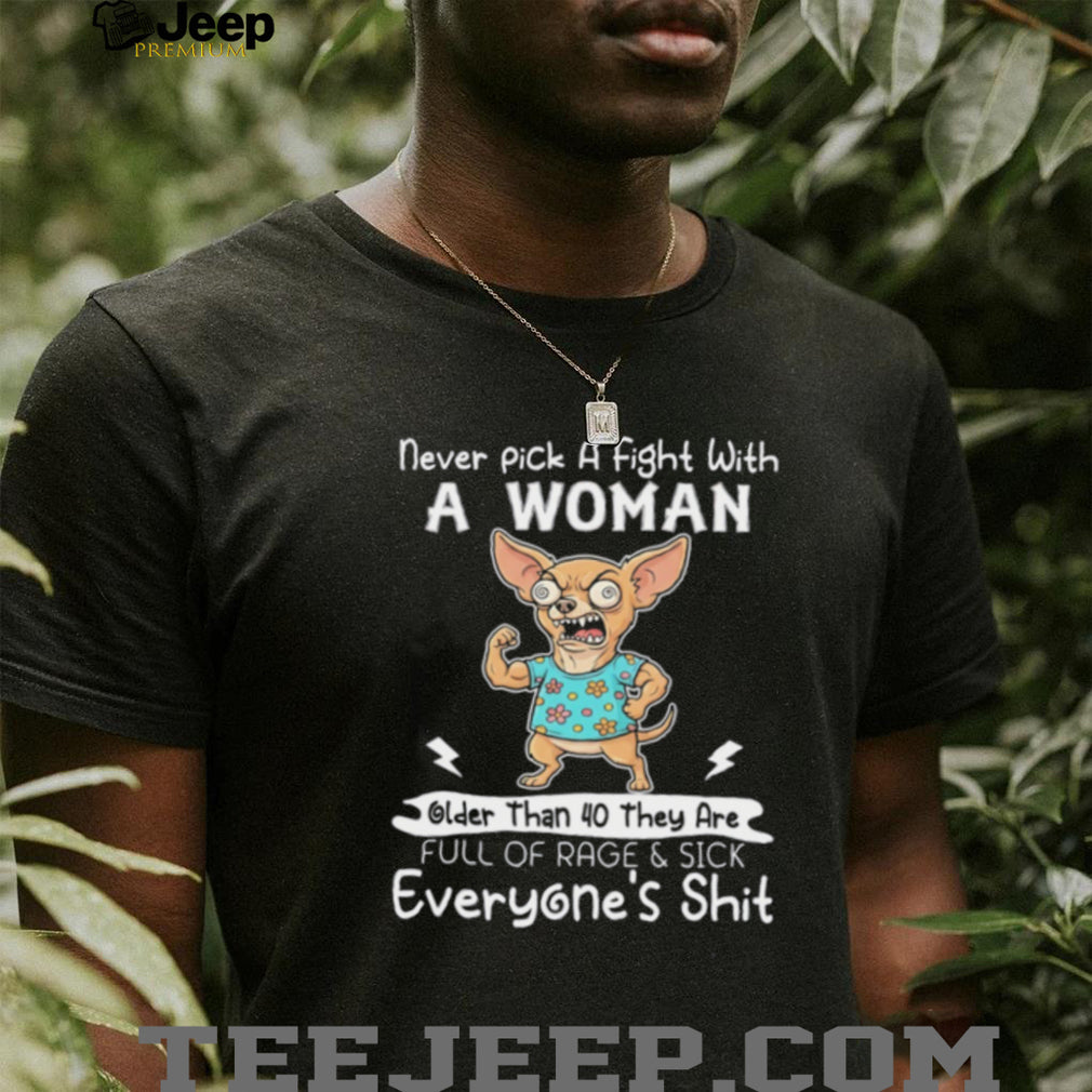 Chihuahua never pick a fight with a woman older than 40 they are full of rage & sick everyone’s shit shirt