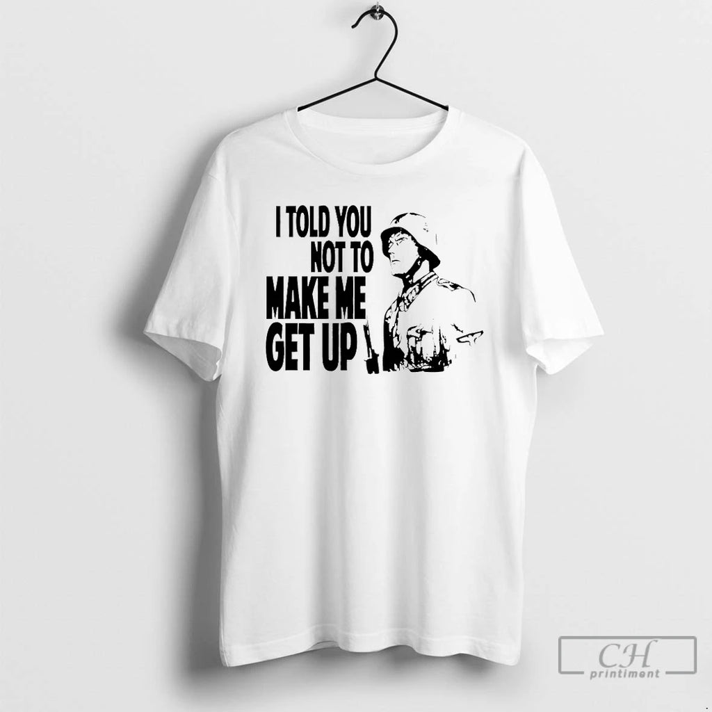 Classic I Told You Not To Make Me Get Up
