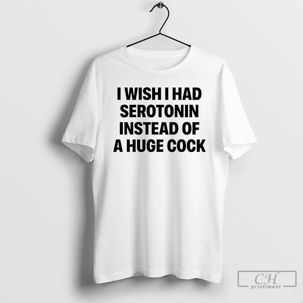 Classic I Wish I Had Serotonin Instead Of A Huge Cock